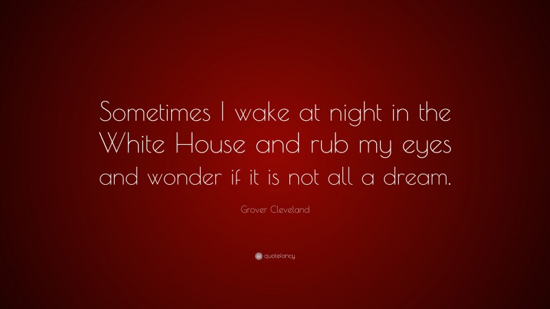 Grover Cleveland Quote: “Sometimes I wake at night in the White House and rub my eyes and wonder if it is not all a dream.”