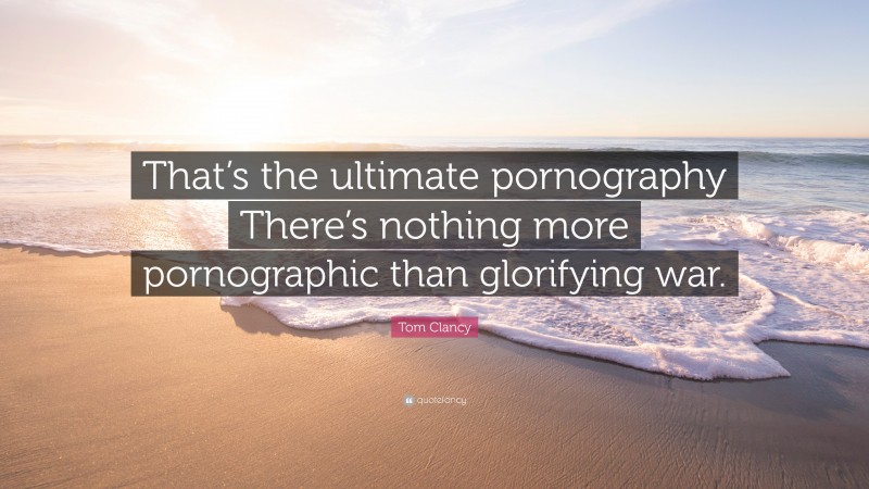 Tom Clancy Quote: “That’s the ultimate pornography There’s nothing more pornographic than glorifying war.”