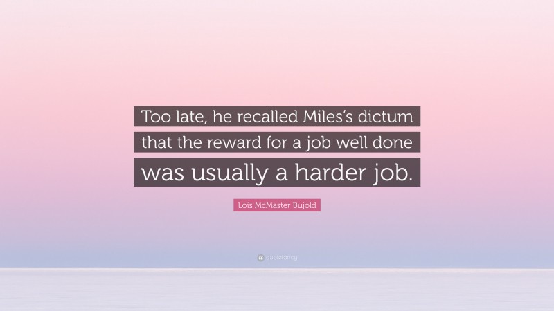 Lois McMaster Bujold Quote: “Too late, he recalled Miles’s dictum that the reward for a job well done was usually a harder job.”