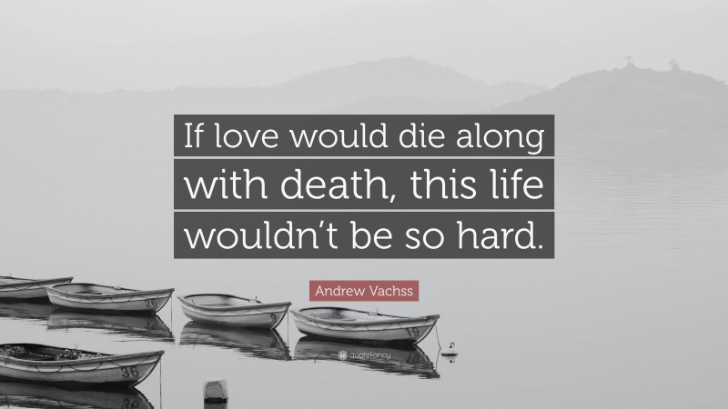 Andrew Vachss Quote: “If love would die along with death, this life wouldn’t be so hard.”