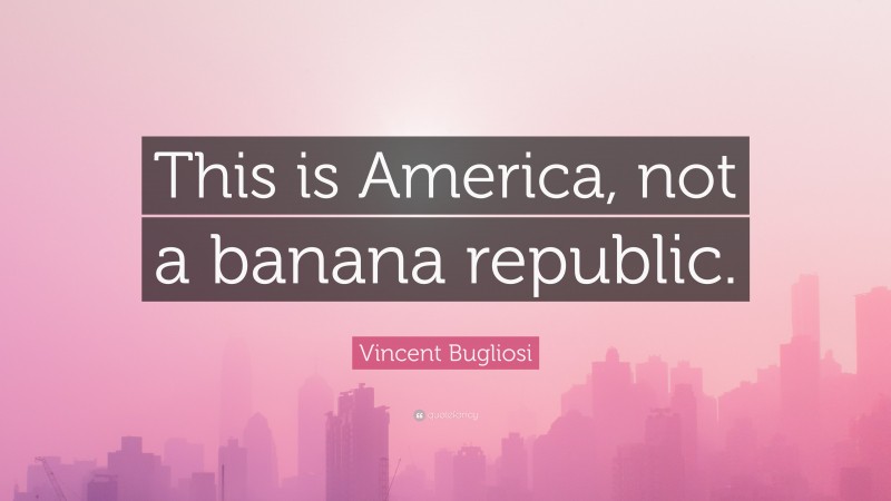 Vincent Bugliosi Quote: “This is America, not a banana republic.”