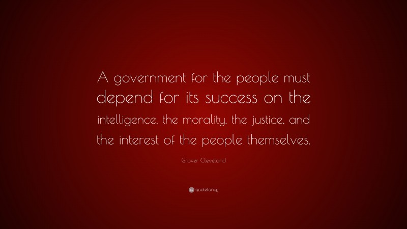 Grover Cleveland Quote: “A government for the people must depend for its success on the intelligence, the morality, the justice, and the interest of the people themselves.”