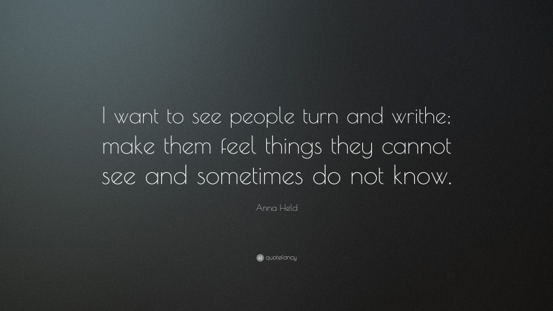 Anna Held Quote: “I want to see people turn and writhe; make them feel things they cannot see and sometimes do not know.”