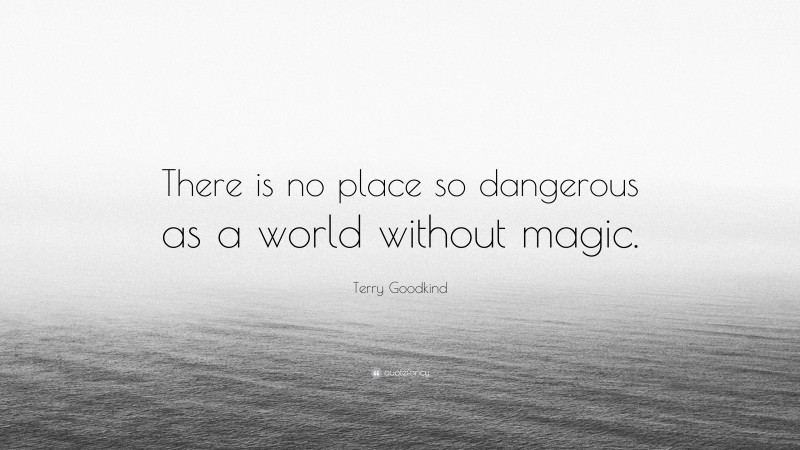 Terry Goodkind Quote: “There is no place so dangerous as a world without magic.”