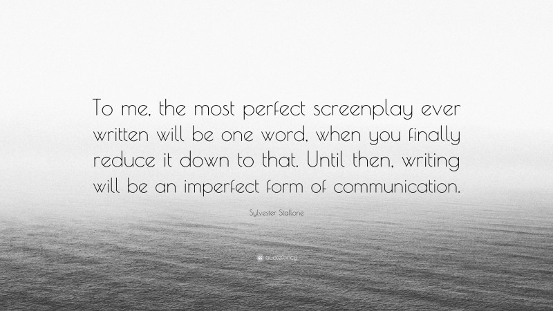Sylvester Stallone Quote: “To me, the most perfect screenplay ever written will be one word, when you finally reduce it down to that. Until then, writing will be an imperfect form of communication.”