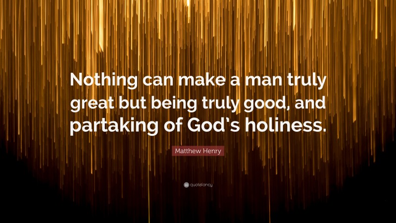 Matthew Henry Quote: “Nothing can make a man truly great but being truly good, and partaking of God’s holiness.”