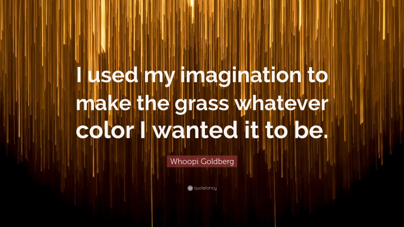 Whoopi Goldberg Quote: “I used my imagination to make the grass whatever color I wanted it to be.”