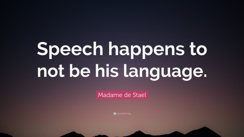 Madame de Stael Quote: “Speech happens to not be his language.”