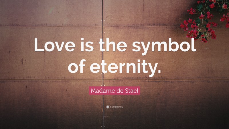 Madame de Stael Quote: “Love is the symbol of eternity.”