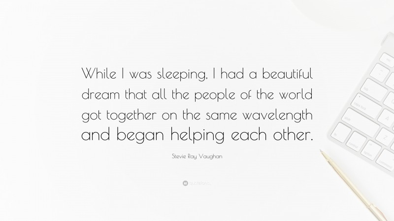 Stevie Ray Vaughan Quote: “While I was sleeping, I had a beautiful dream that all the people of the world got together on the same wavelength and began helping each other.”