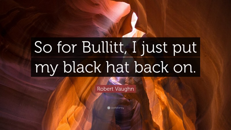 Robert Vaughn Quote: “So for Bullitt, I just put my black hat back on.”
