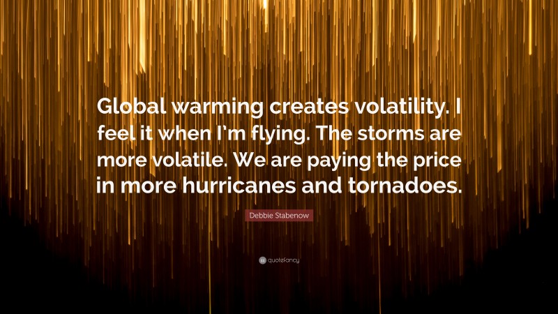 Debbie Stabenow Quote: “Global warming creates volatility. I feel it when I’m flying. The storms are more volatile. We are paying the price in more hurricanes and tornadoes.”