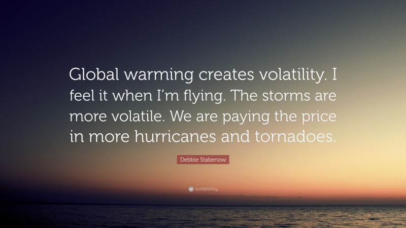Debbie Stabenow Quote: “Global warming creates volatility. I feel it when I’m flying. The storms are more volatile. We are paying the price in more hurricanes and tornadoes.”