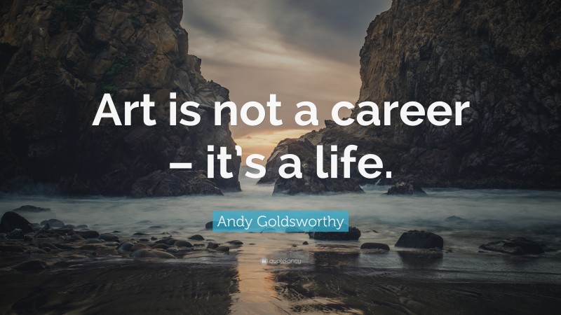 Andy Goldsworthy Quote: “Art is not a career – it’s a life.”