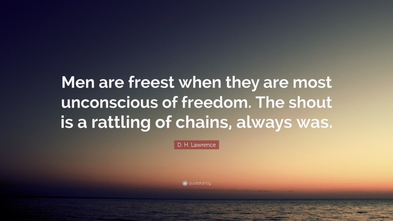 D. H. Lawrence Quote: “Men are freest when they are most unconscious of freedom. The shout is a rattling of chains, always was.”