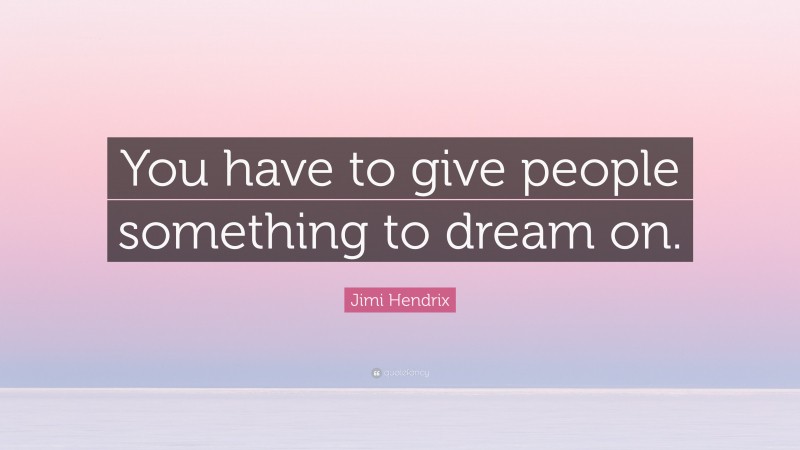 Jimi Hendrix Quote: “You have to give people something to dream on.”
