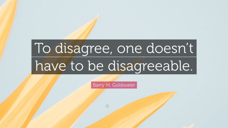 Barry M. Goldwater Quote: “To disagree, one doesn’t have to be disagreeable.”