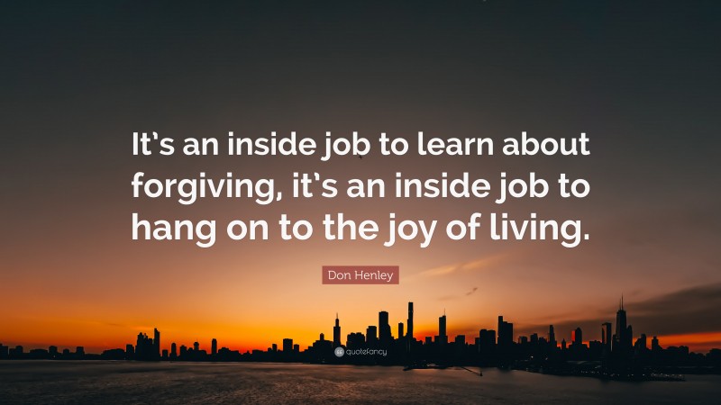 Don Henley Quote: “It’s an inside job to learn about forgiving, it’s an inside job to hang on to the joy of living.”