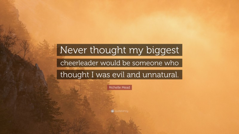 Richelle Mead Quote: “Never thought my biggest cheerleader would be someone who thought I was evil and unnatural.”