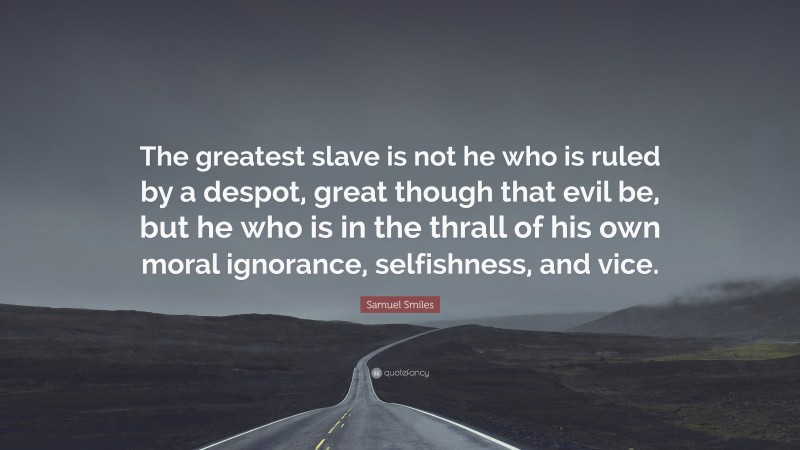 Samuel Smiles Quote: “The greatest slave is not he who is ruled by a despot, great though that evil be, but he who is in the thrall of his own moral ignorance, selfishness, and vice.”