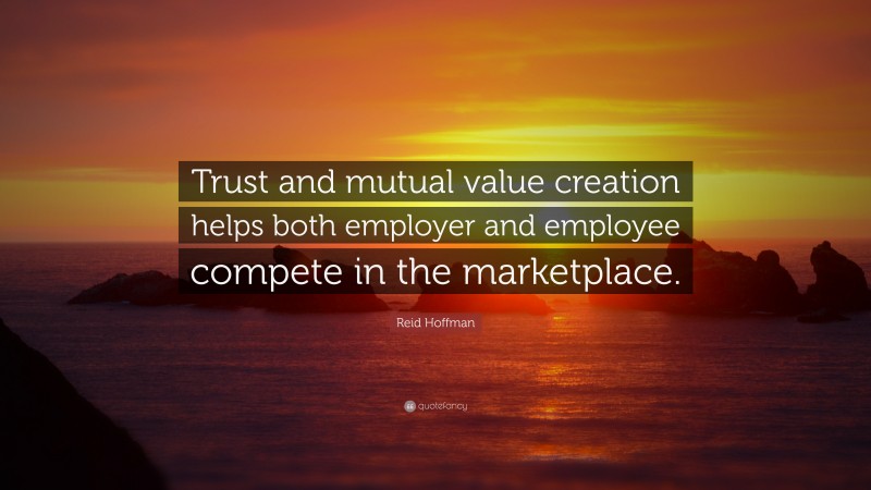 Reid Hoffman Quote: “Trust and mutual value creation helps both employer and employee compete in the marketplace.”