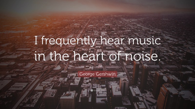 George Gershwin Quote: “I frequently hear music in the heart of noise.”