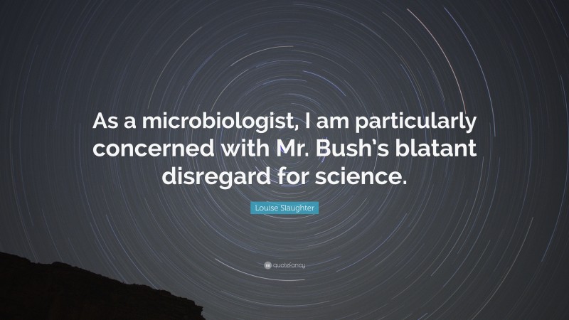 Louise Slaughter Quote: “As a microbiologist, I am particularly concerned with Mr. Bush’s blatant disregard for science.”