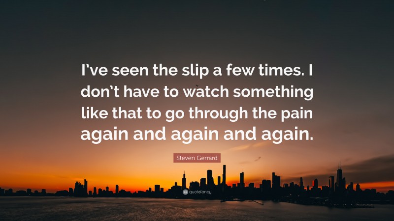 Steven Gerrard Quote: “I’ve seen the slip a few times. I don’t have to watch something like that to go through the pain again and again and again.”