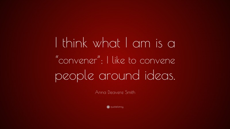 Anna Deavere Smith Quote: “I think what I am is a “convener”; I like to convene people around ideas.”