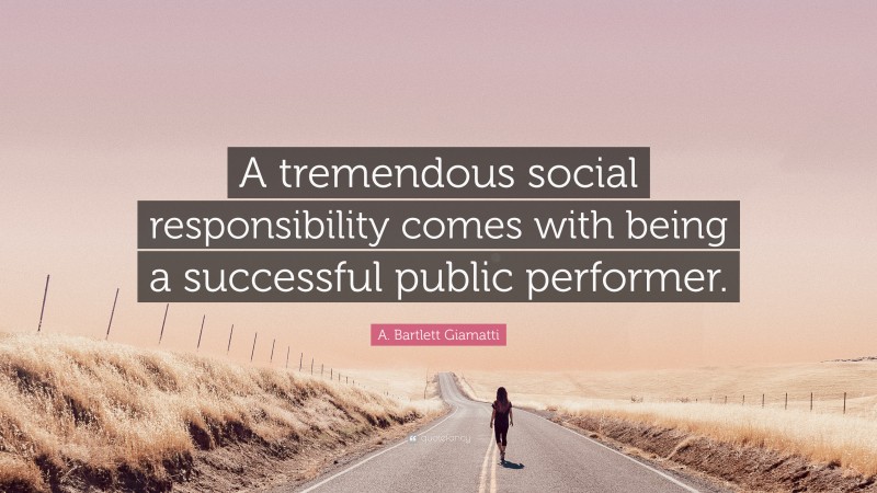 A. Bartlett Giamatti Quote: “A tremendous social responsibility comes with being a successful public performer.”