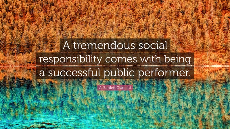 A. Bartlett Giamatti Quote: “A tremendous social responsibility comes with being a successful public performer.”
