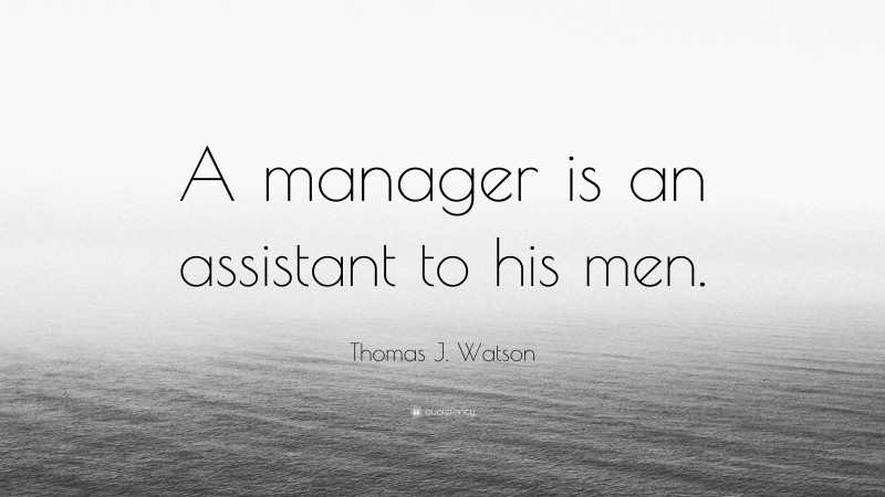 Thomas J. Watson Quote: “A manager is an assistant to his men.”
