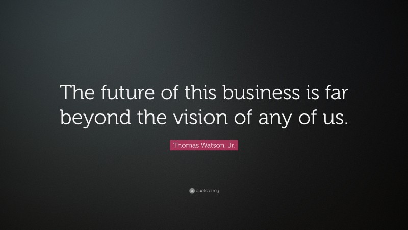 Thomas Watson, Jr. Quote: “The future of this business is far beyond the vision of any of us.”