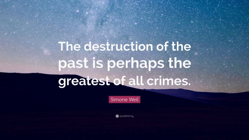 Simone Weil Quote: “The destruction of the past is perhaps the greatest of all crimes.”