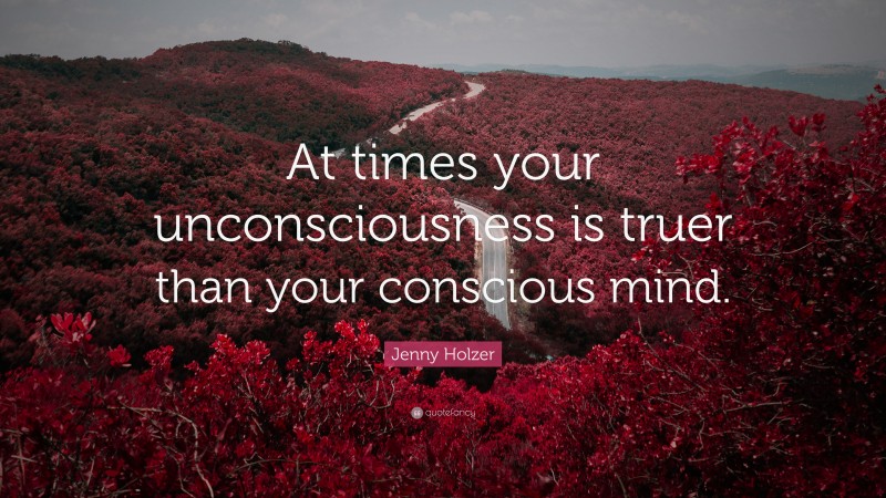 Jenny Holzer Quote: “At times your unconsciousness is truer than your conscious mind.”