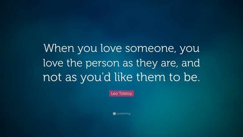Leo Tolstoy Quote: “When you love someone, you love the person as they are, and not as you'd like them to be.”