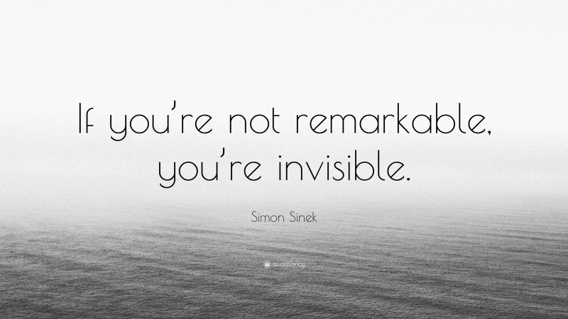 Simon Sinek Quote: “If you’re not remarkable, you’re invisible.”
