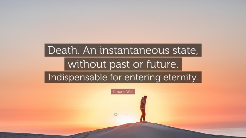 Simone Weil Quote: “Death. An instantaneous state, without past or future. Indispensable for entering eternity.”