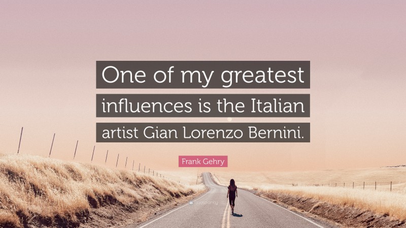 Frank Gehry Quote: “One of my greatest influences is the Italian artist Gian Lorenzo Bernini.”