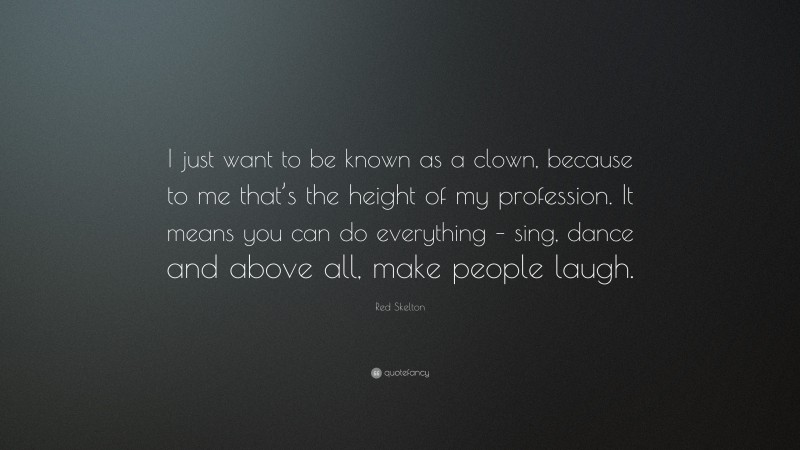 Red Skelton Quote: “I just want to be known as a clown, because to me that’s the height of my profession. It means you can do everything – sing, dance and above all, make people laugh.”