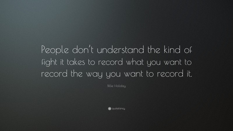 Billie Holiday Quote: “People don’t understand the kind of fight it takes to record what you want to record the way you want to record it.”