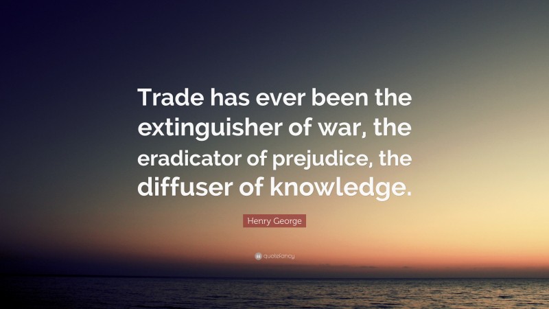 Henry George Quote: “Trade has ever been the extinguisher of war, the eradicator of prejudice, the diffuser of knowledge.”
