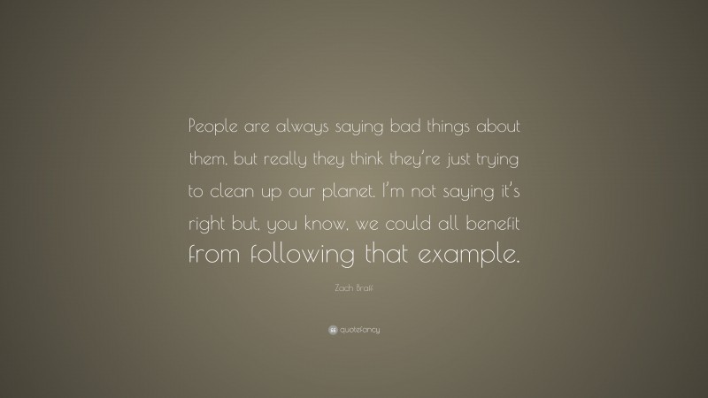 Zach Braff Quote: “People are always saying bad things about them, but really they think they’re just trying to clean up our planet. I’m not saying it’s right but, you know, we could all benefit from following that example.”