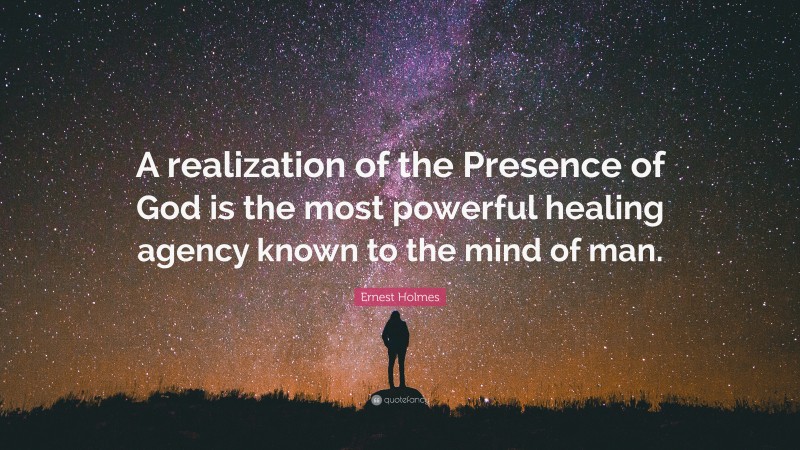 Ernest Holmes Quote: “A realization of the Presence of God is the most powerful healing agency known to the mind of man.”