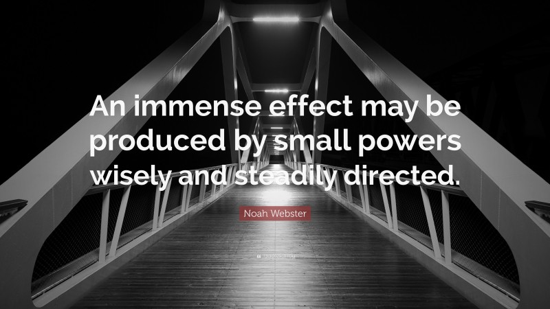 Noah Webster Quote: “An immense effect may be produced by small powers wisely and steadily directed.”