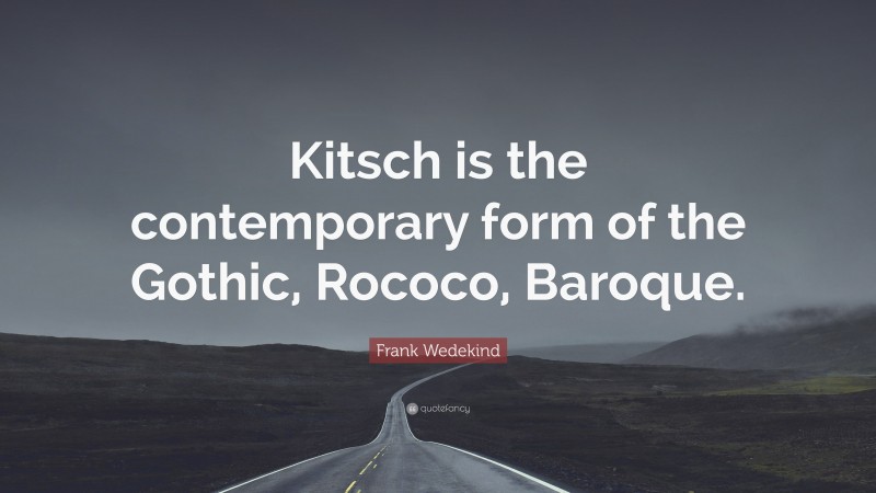 Frank Wedekind Quote: “Kitsch is the contemporary form of the Gothic, Rococo, Baroque.”