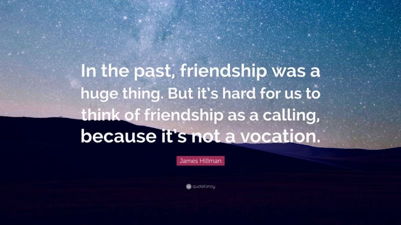 James Hillman Quote: “In the past, friendship was a huge thing. But it’s hard for us to think of friendship as a calling, because it’s not a vocation.”