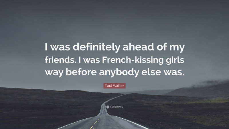 Paul Walker Quote: “I was definitely ahead of my friends. I was French-kissing girls way before anybody else was.”
