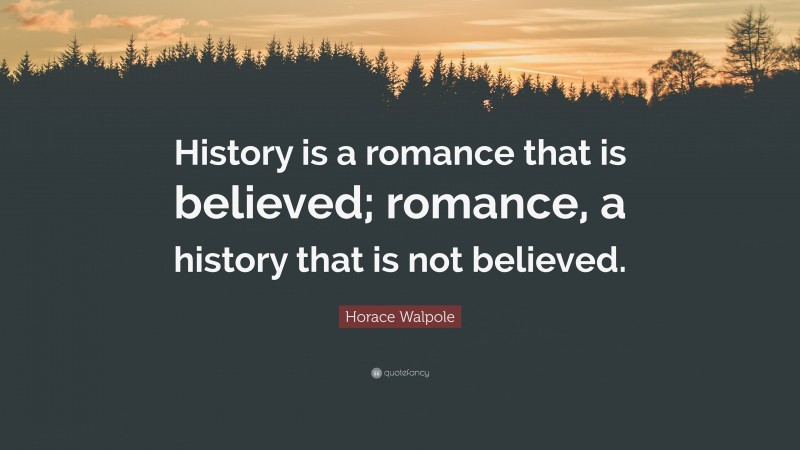 Horace Walpole Quote: “History is a romance that is believed; romance, a history that is not believed.”