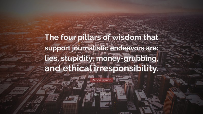 Marlon Brando Quote: “The four pillars of wisdom that support journalistic endeavors are: lies, stupidity, money-grubbing, and ethical irresponsibility.”